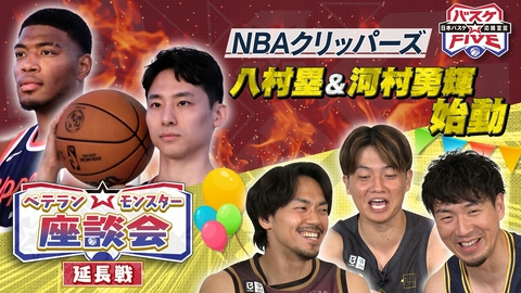 バスケ☆FIVE～日本バスケ応援宣言～ NBAクリッパーズ八村塁＆河村勇輝始動！ベテランモンスター座談会延長戦