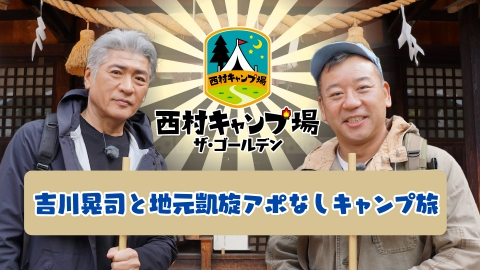 西村キャンプ場 傑作選 西村キャンプ場ザ・ゴールデン2024 吉川晃司と地元凱旋アポなしキャンプ旅