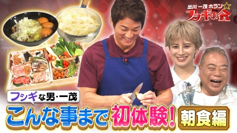 出川一茂ホラン☆フシギの会 フシギな男・一茂！こんな事まで初体験『朝食編』