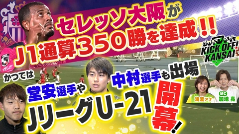 KICK OFF! KANSAI ＃169「セレッソ大阪がJ1リーグ通算350勝を達成！堂安律選手や中村敬斗選手もここから巣立った！U-21Jリーグが新たに開幕！」