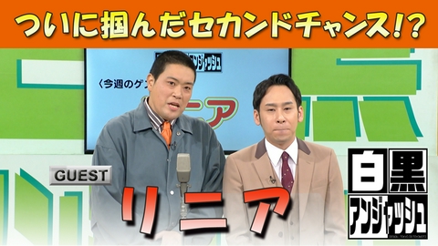 白黒アンジャッシュ 白黒アンジャッシュ▽「リニア」ついに掴んだセカンドチャンス！？