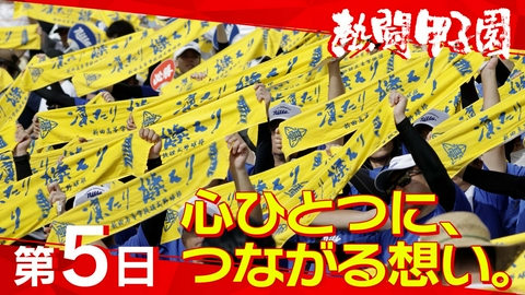 熱闘甲子園 第５日　心ひとつに、つながる想い。