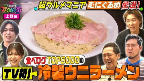 有田哲平とコスられない街 上野編②超グルメマニアむにぐるめが名店を案内▼唯一無二のふわふわかき氷！＆TV初登場！新感覚の冷製ラーメン！