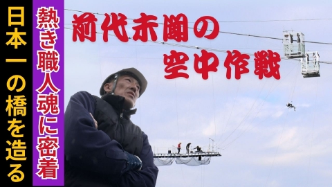 ドキュメンタリー７ 最長の橋を造れ！男達の魂　～高さ50メートル超の“空中作戦”～