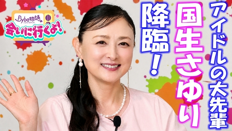 Bybe物語の会いに行くよ！ アイドルの大先輩 国生さゆり 降臨！