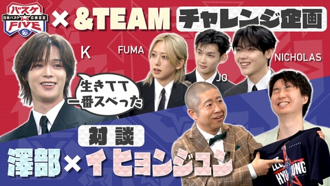バスケ☆FIVE～日本バスケ応援宣言～ &TEAMとチャレンジ企画！澤部×イ ヒョンジュン対談