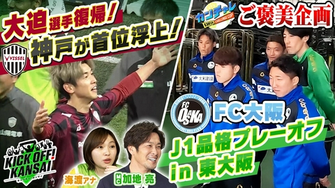 KICK OFF! KANSAI ＃149「ヴィッセル神戸は大迫選手復帰で首位奪取！カンチャレのご褒美企画！FC大阪のJ1品格プレーオフ企画！東大阪の街の魅力と共にお届けします！」