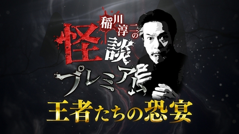 稲川淳二の怪談プレミアム ～王者たちの恐宴～ 稲川淳二の怪談プレミアム～王者たちの恐宴～