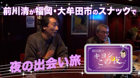前川清のキヨシこの夜 前川清が福岡県大牟田市のスナックで出会い旅