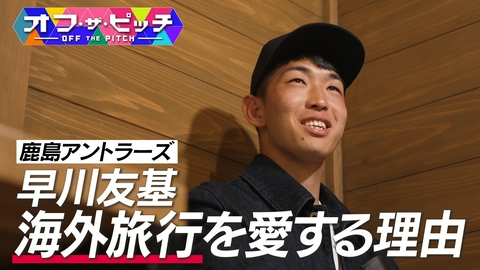 オフ・ザ・ピッチ FIFAワールドカップメンバーに選ばれた早川友基選手(鹿島アントラーズ)を特集!今週は、オフに出かける海外旅行へのこだわりについて…