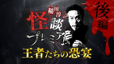 稲川淳二の怪談プレミアム ～王者たちの恐宴～ 【後編】