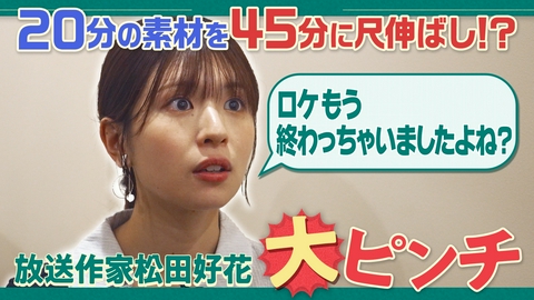 放送作家松田好花リスタート 20分の素材を45分に尺伸ばし！？追加ロケができない状態で放送枠の延長が決定！？放送作家松田好花は知恵を絞り大ピンチを乗り切ることはできるのか…！？