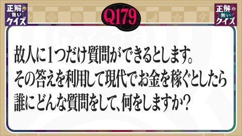 「正解の無いクイズ」～天才奇才変人さん、みんなで一緒に考えよう～ 【Q179】故人に1つ質問をし、その答えでお金を稼ぐとしたら誰に何を聞きますか？