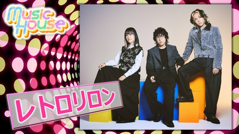 Music House 今、最も注目を集めるポップスバンド！Zepp TOURを控える"レトロリロン"のスペシャルインタビュー！そのほか最新ミュージックビデオをご紹介