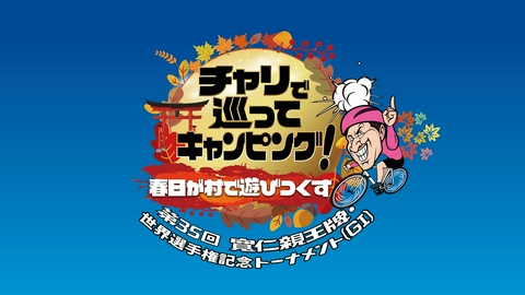 チャリで巡ってキャンピング！春日が村で遊びつくす～第35回 寬仁親王牌・世界選手権記念トーナメント（ＧⅠ）～ チャリで巡ってキャンピング！春日が村で遊びつくす～第35回 寬仁親王牌・世界選手権記念トーナメント（GⅠ）～