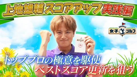 Weekly女子ゴルフ スコアアップ企画総まとめ 上地雄輔 極意を駆使しベストスコアを目指す