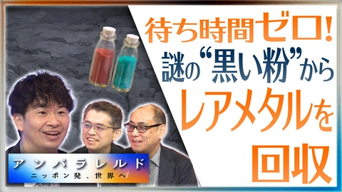 アンパラレルド～ニッポン発、世界へ～ 待ち時間ゼロでレアメタルを抽出！“黒い粉”から資源を蘇らせる常識破りの技術