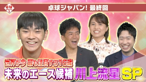 卓球ジャパン！ 未来のエース候補！川上流星が初登場▼8年の歴史を彩るラストは…