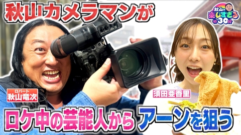 秋山の楽しすぎる約30分 秋山カメラマンが ロケ中の芸能人から「アーン」を狙う！