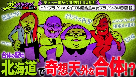 友ブラウンの北海道合体計画！？ 合体の聖地「北海道」でブレイク前からの仲良し4人組トム・ブラウン、メイプル超合金が合体！？