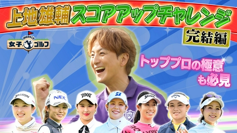 Weekly女子ゴルフ 上地雄輔スコアアップチャレンジ完結編