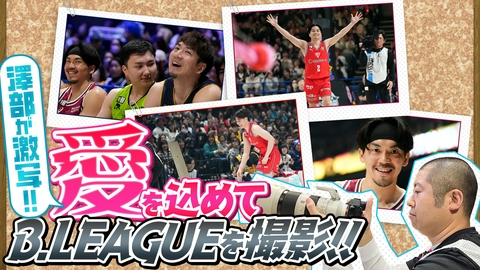 バスケ☆FIVE～日本バスケ応援宣言～ 澤部が激写!!愛を込めて Bリーグを撮影！