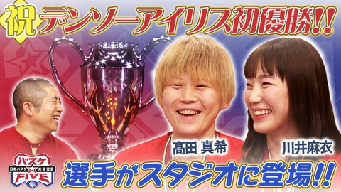 バスケ☆FIVE～日本バスケ応援宣言～ 祝！デンソーアイリス初優勝 髙田真希＆川井麻衣 スタジオに登場！