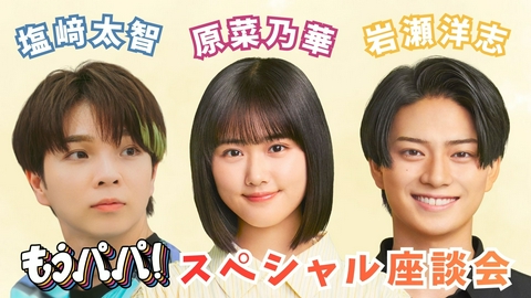 もうパパ！ 原菜乃華×岩瀬洋志×塩﨑太智 スペシャル座談会