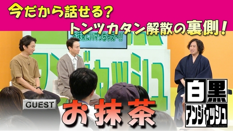 白黒アンジャッシュ 白黒アンジャッシュ▽ゲスト「お抹茶」今だから話せる？トンツカタン解散の裏側