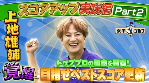 Weekly女子ゴルフ スコアアップ企画総まとめ 上地雄輔 極意を駆使しベストスコアを目指す 第2弾