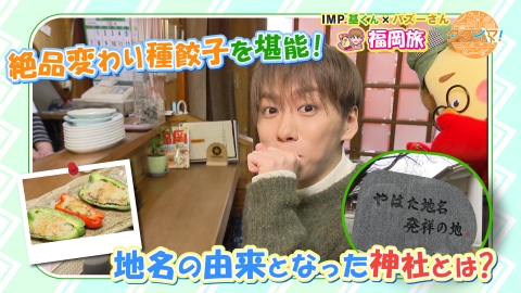 IMP.基くんとバズーさんの福岡旅（タダイマ！） 八幡のお母さんが作る絶品ぎょうざを堪能