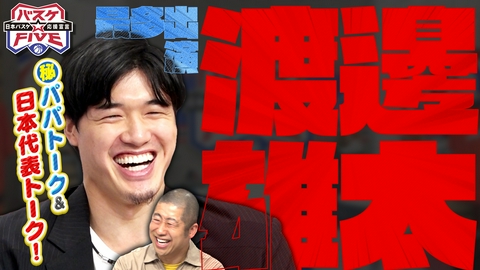 バスケ☆FIVE～日本バスケ応援宣言～ 最多出演！渡邊雄太（秘）パパトーク＆日本代表トーク