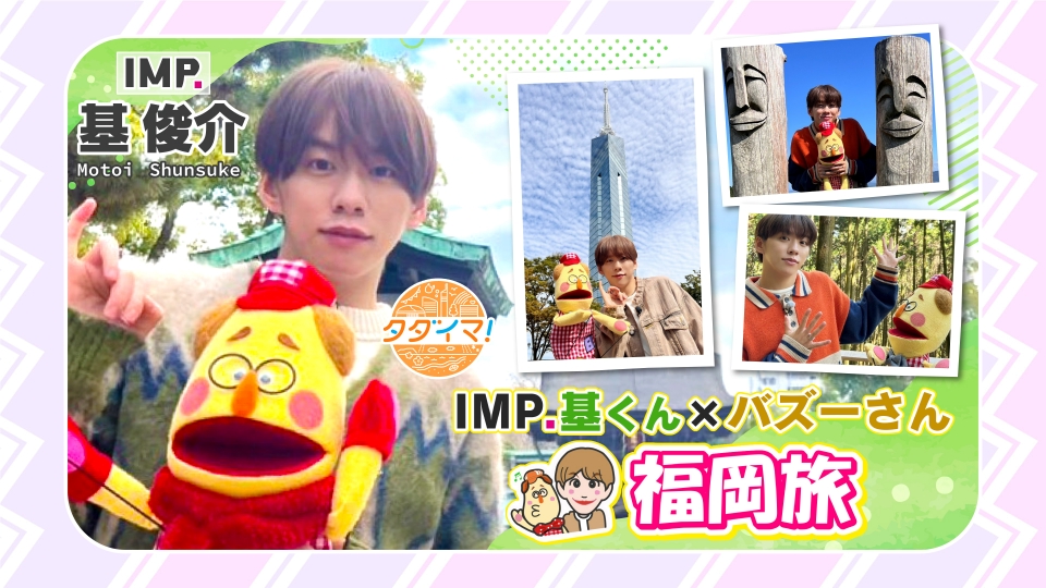 IMP.基くんとバズーさんの福岡旅（タダイマ！）｜バラエティ｜見逃し