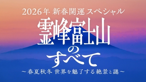 2026年新春開運スペシャル　霊峰 富士山のすべて ～春夏秋冬　世界を魅了する絶景と謎～