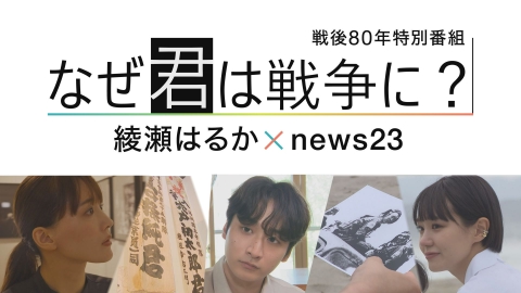 戦後80年特別番組 なぜ君は戦争に？ 綾瀬はるか×news23