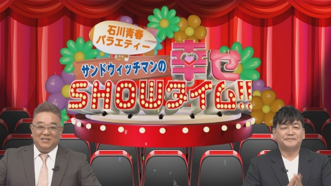 石川青春バラエティー「サンドウィッチマンの幸せSHOWタイム!!」 3月9