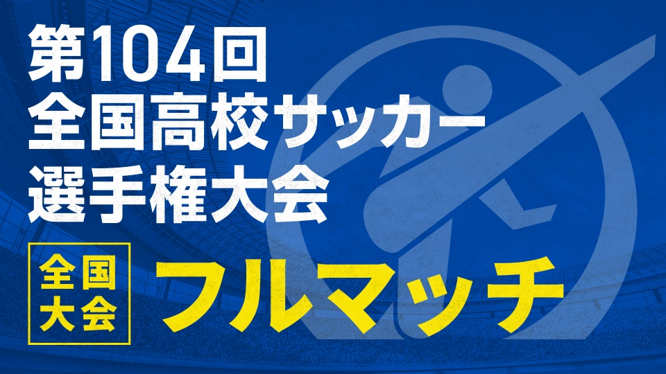 第104回全国高校サッカー選手権特集の【フルマッチ】全国大会 | 見逃し